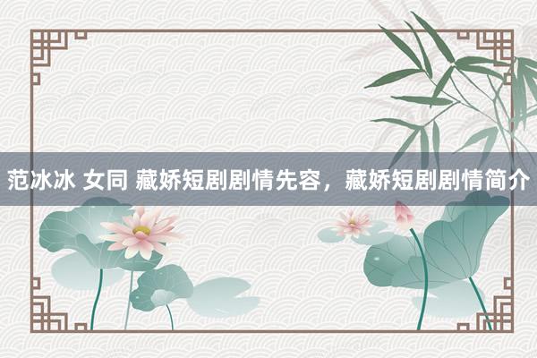 范冰冰 女同 藏娇短剧剧情先容，藏娇短剧剧情简介