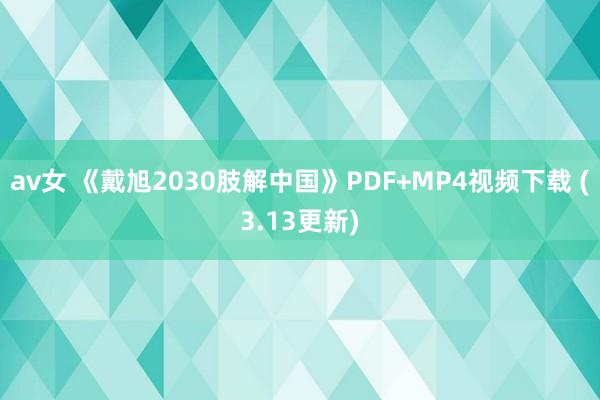 av女 《戴旭2030肢解中国》PDF+MP4视频下载 (3.13更新)