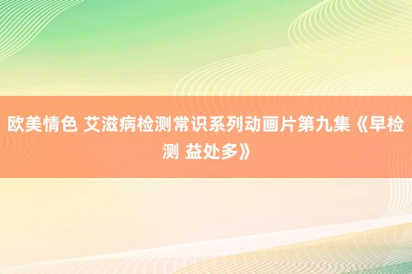 欧美情色 艾滋病检测常识系列动画片第九集《早检测 益处多》