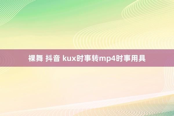 裸舞 抖音 kux时事转mp4时事用具