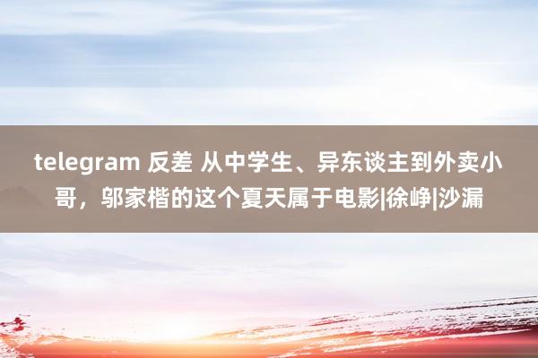 telegram 反差 从中学生、异东谈主到外卖小哥，邬家楷的这个夏天属于电影|徐峥|沙漏