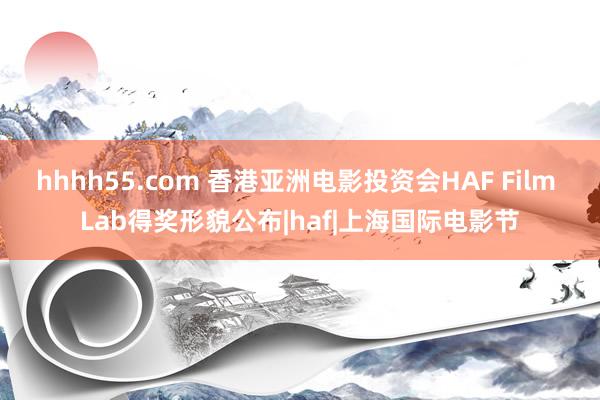 hhhh55.com 香港亚洲电影投资会HAF Film Lab得奖形貌公布|haf|上海国际电影节