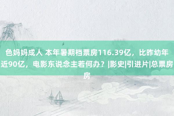 色妈妈成人 本年暑期档票房116.39亿，比昨幼年近90亿，电影东说念主若何办？|影史|引进片|总票房