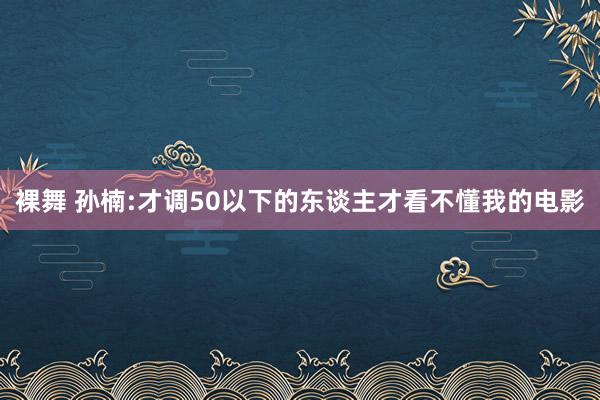 裸舞 孙楠:才调50以下的东谈主才看不懂我的电影