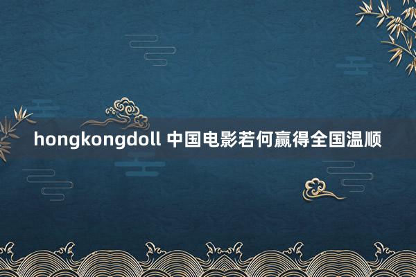 hongkongdoll 中国电影若何赢得全国温顺