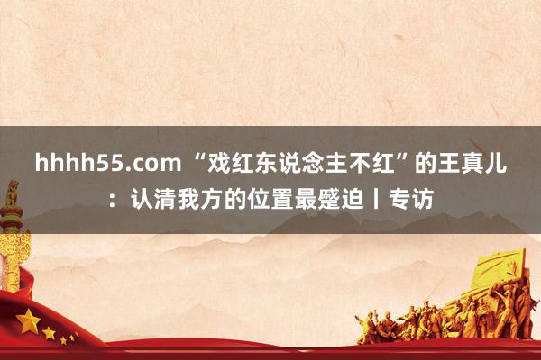 hhhh55.com “戏红东说念主不红”的王真儿：认清我方的位置最蹙迫丨专访