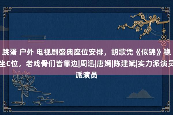 跳蛋 户外 电视剧盛典座位安排，胡歌凭《似锦》稳坐C位，老戏骨们皆靠边|周迅|唐嫣|陈建斌|实力派演员