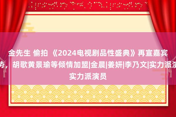 金先生 偷拍 《2024电视剧品性盛典》再宣嘉宾声势，胡歌黄景瑜等倾情加盟|金晨|姜妍|李乃文|实力派演员