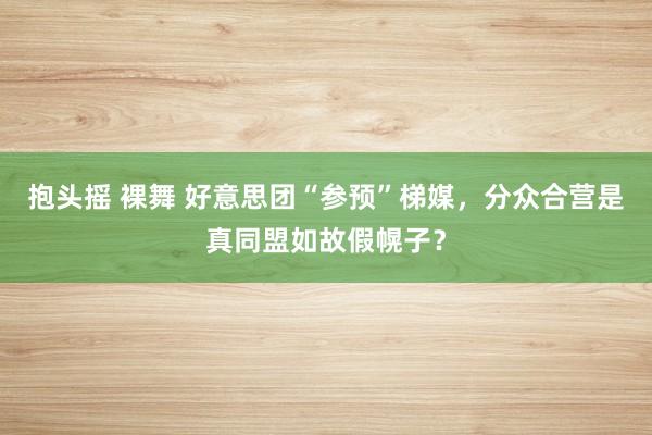 抱头摇 裸舞 好意思团“参预”梯媒，分众合营是真同盟如故假幌子？