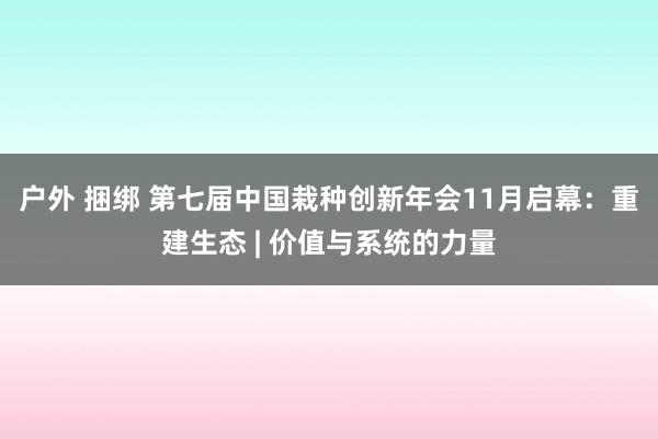 户外 捆绑 第七届中国栽种创新年会11月启幕：重建生态 | 价值与系统的力量