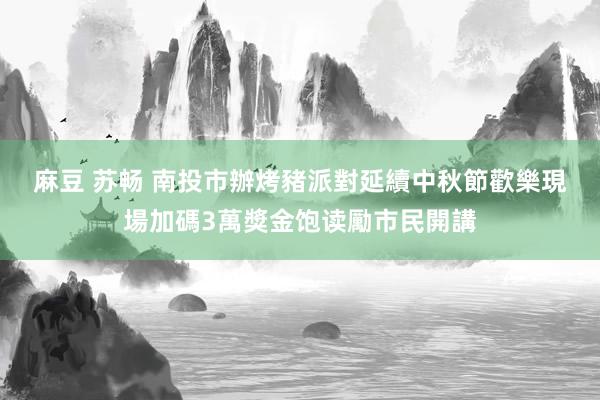 麻豆 苏畅 南投市辦烤豬派對延續中秋節歡樂　現場加碼3萬獎金饱读勵市民開講