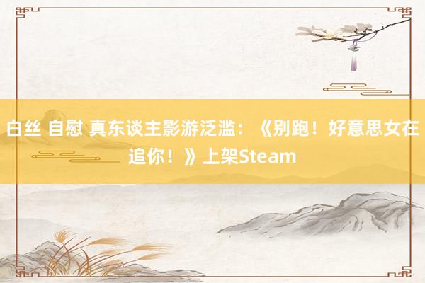 白丝 自慰 真东谈主影游泛滥：《别跑！好意思女在追你！》上架Steam