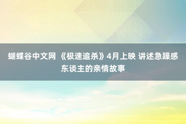 蝴蝶谷中文网 《极速追杀》4月上映 讲述急躁感东谈主的亲情故事