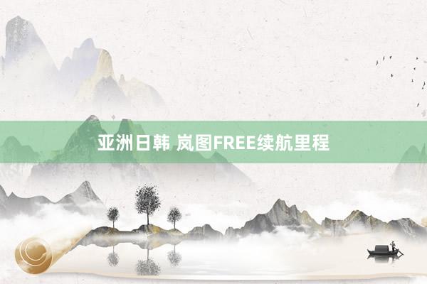 亚洲日韩 岚图FREE续航里程